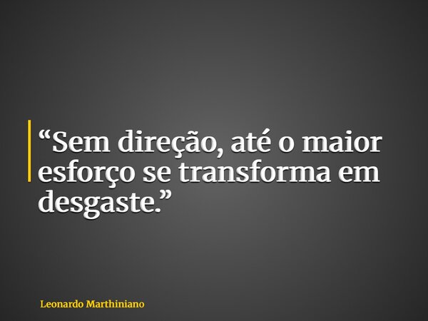 “Sem direção, até o maior esforço se transforma em desgaste.”... Frase de Leonardo Marthiniano.