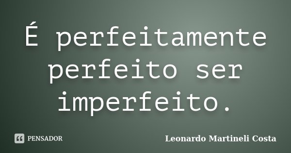 É perfeitamente perfeito ser imperfeito.... Frase de Leonardo Martineli Costa.