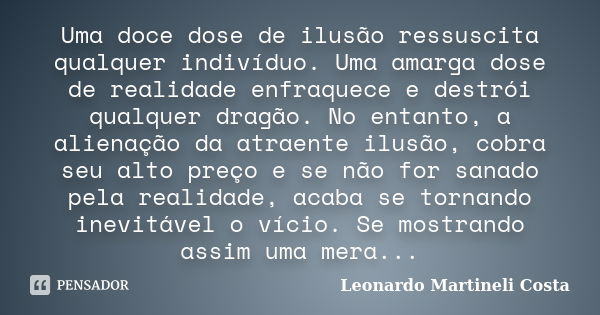 Uma doce dose de ilusão ressuscita qualquer indivíduo. Uma amarga dose de realidade enfraquece e destrói qualquer dragão. No entanto, a alienação da atraente il... Frase de Leonardo Martineli Costa.