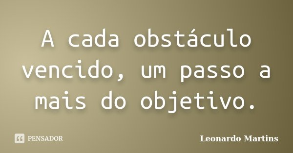 A cada obstáculo vencido, um passo a mais do objetivo.... Frase de Leonardo Martins.