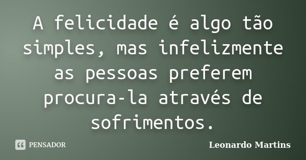 A felicidade é algo tão simples, mas infelizmente as pessoas preferem procura-la através de sofrimentos.... Frase de Leonardo Martins.
