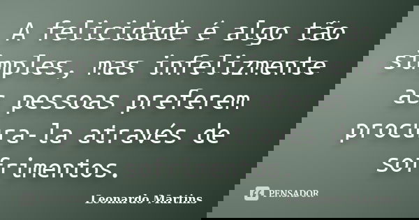 A felicidade é algo tão simples, mas infelizmente as pessoas preferem procura-la através de sofrimentos.... Frase de Leonardo Martins.