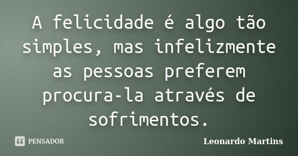 A felicidade é algo tão simples, mas infelizmente as pessoas preferem procura-la através de sofrimentos.... Frase de Leonardo Martins.