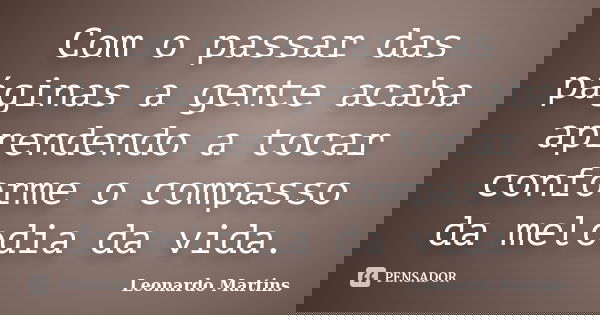Com o passar das páginas a gente acaba aprendendo a tocar conforme o compasso da melodia da vida.... Frase de Leonardo Martins.