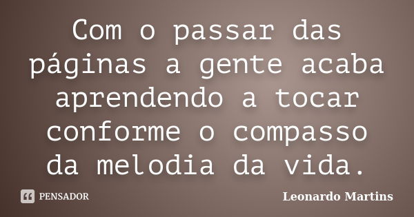 Com o passar das páginas a gente acaba aprendendo a tocar conforme o compasso da melodia da vida.... Frase de Leonardo Martins.