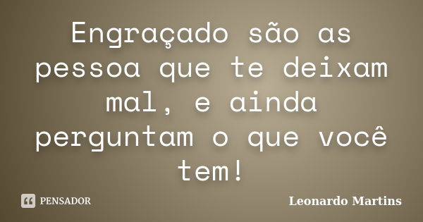 Engraçado são as pessoa que te deixam mal, e ainda perguntam o que você tem!... Frase de Leonardo Martins.