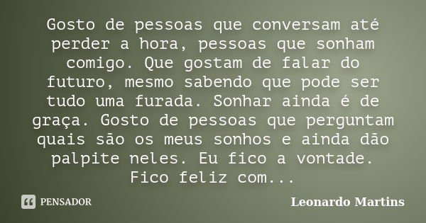 Gosto de pessoas que conversam até perder a hora, pessoas que sonham comigo. Que gostam de falar do futuro, mesmo sabendo que pode ser tudo uma furada. Sonhar a... Frase de Leonardo Martins.