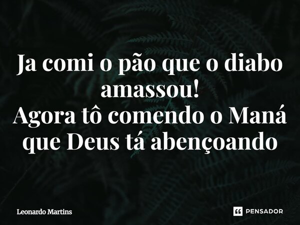 ⁠Já comi o pão que o diabo amassou! Agora tô comendo o Maná que Deus tá abençoando... Frase de Leonardo Martins.