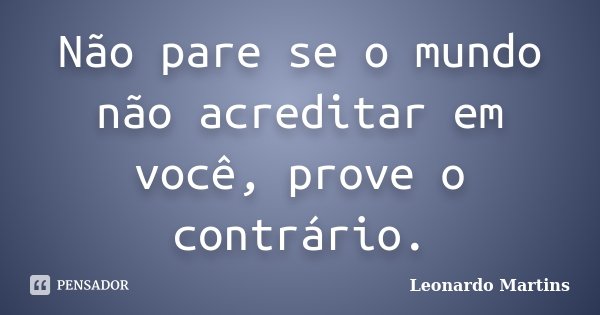 Não pare se o mundo não acreditar em você, prove o contrário.... Frase de Leonardo Martins.