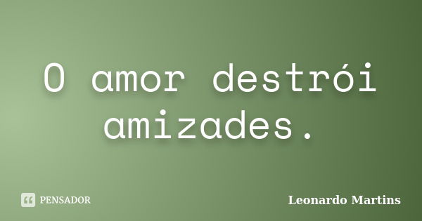 O amor destrói amizades.... Frase de Leonardo Martins.