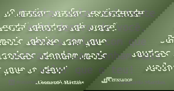 O maior valor existente está dentro de você. Jamais deixe com que outras coisas tenham mais valor que o teu!... Frase de Leonardo Martins.