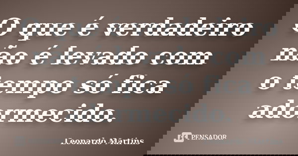 O que é verdadeiro não é levado com o tempo só fica adormecido.... Frase de Leonardo Martins.