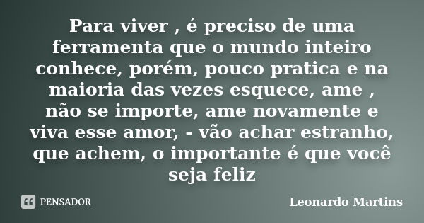 Para viver , é preciso de uma ferramenta que o mundo inteiro conhece, porém, pouco pratica e na maioria das vezes esquece, ame , não se importe, ame novamente e... Frase de Leonardo Martins.