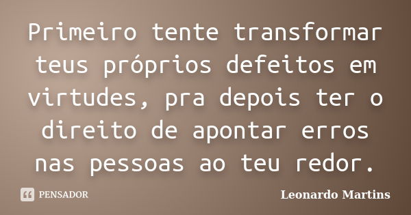 Primeiro tente transformar teus próprios defeitos em virtudes, pra depois ter o direito de apontar erros nas pessoas ao teu redor.... Frase de Leonardo Martins.