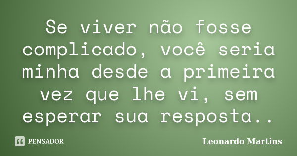 Se viver não fosse complicado, você seria minha desde a primeira vez que lhe vi, sem esperar sua resposta..... Frase de Leonardo Martins.