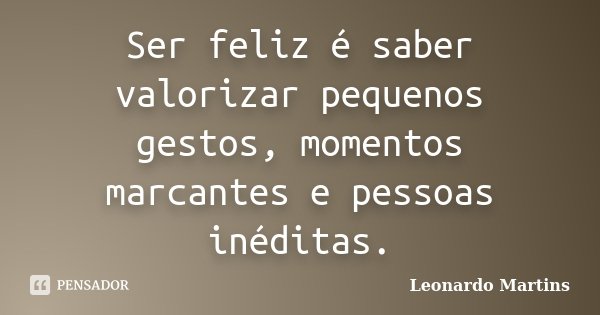 Ser feliz é saber valorizar pequenos gestos, momentos marcantes e pessoas inéditas.... Frase de Leonardo Martins.