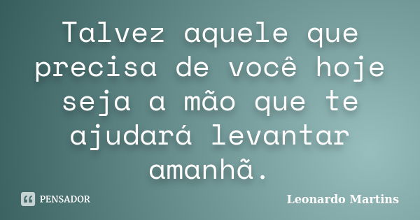 Talvez aquele que precisa de você hoje seja a mão que te ajudará levantar amanhã.... Frase de Leonardo Martins.