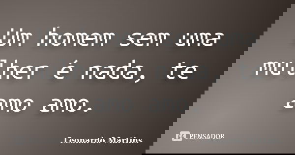 Um homem sem uma mulher é nada, te amo amo.... Frase de Leonardo Martins.