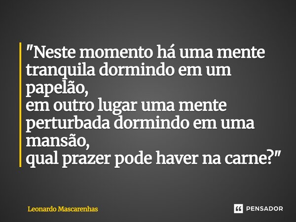 ⁠"Neste momento há uma mente tranquila dormindo em um papelão, em outro lugar uma mente perturbada dormindo em uma mansão, qual prazer pode haver na carne?... Frase de Leonardo Mascarenhas.
