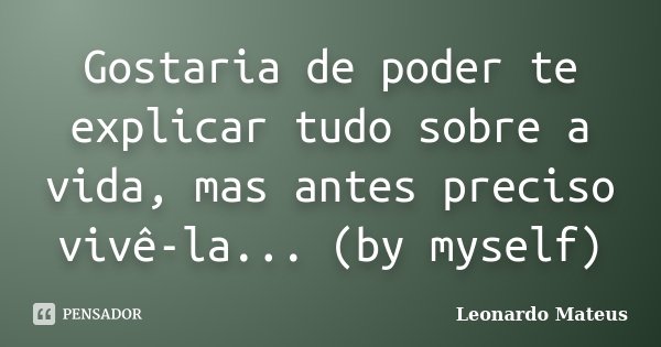 Gostaria de poder te explicar tudo sobre a vida, mas antes preciso vivê-la... (by myself)... Frase de Leonardo Mateus.