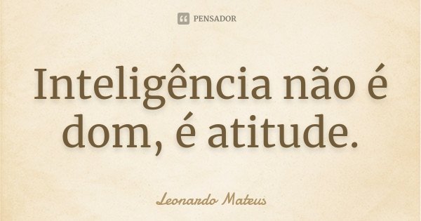 Inteligência não é dom, é atitude.... Frase de Leonardo Mateus.