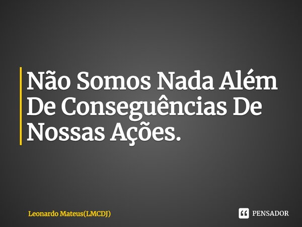 ⁠Não Somos Nada Além De Consequências De Nossas Ações.... Frase de Leonardo Mateus(LMCDJ).