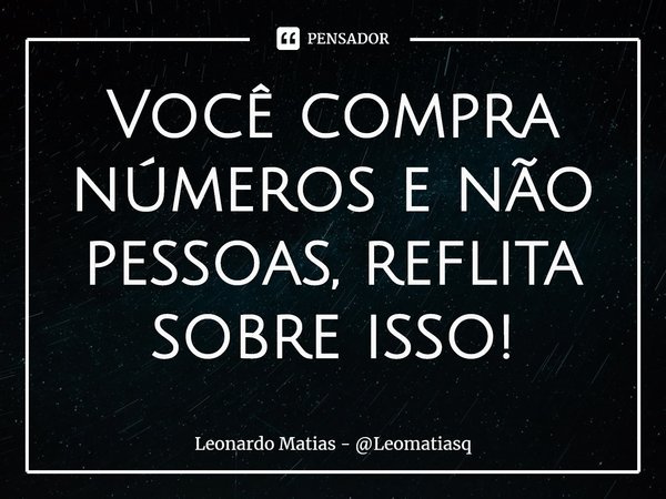 Você compra números e não pessoas, reflita sobre isso!... Frase de Leonardo Matias - Leomatiasq.