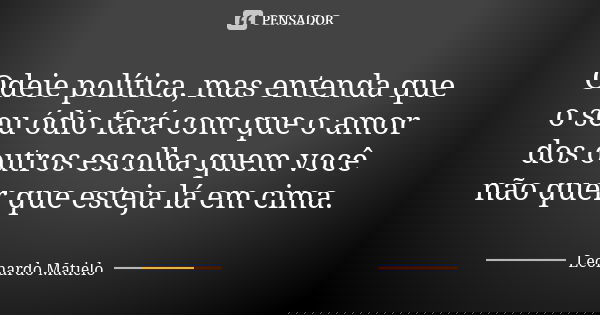 Odeie política, mas entenda que o seu ódio fará com que o amor dos outros escolha quem você não quer que esteja lá em cima.... Frase de Leonardo Matielo.