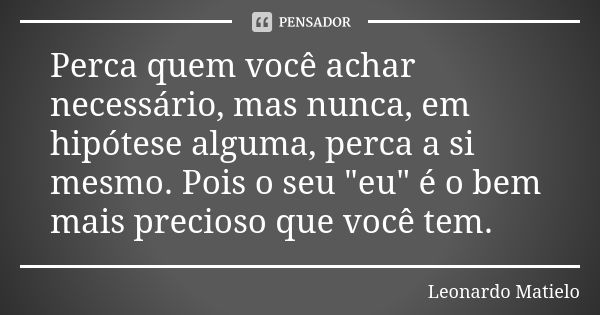 Perca quem você achar necessário, mas nunca, em hipótese alguma, perca a si mesmo. Pois o seu "eu" é o bem mais precioso que você tem.... Frase de Leonardo Matielo.