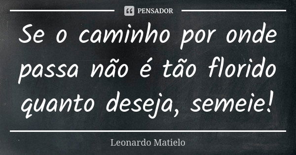 Se o caminho por onde passa não é tão florido quanto deseja, semeie!... Frase de Leonardo Matielo.