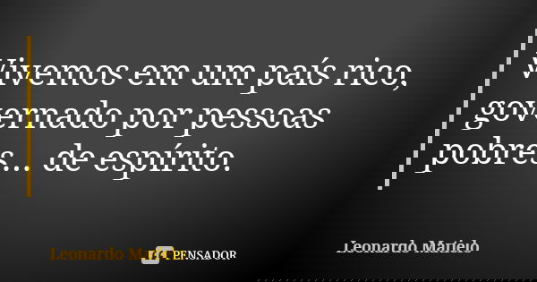 Vivemos em um país rico, governado por pessoas pobres... de espírito.... Frase de Leonardo Matielo.