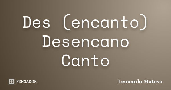 Des (encanto) Desencano Canto... Frase de Leonardo Matoso.