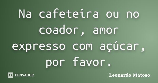 Na cafeteira ou no coador, amor expresso com açúcar, por favor.... Frase de Leonardo Matoso.