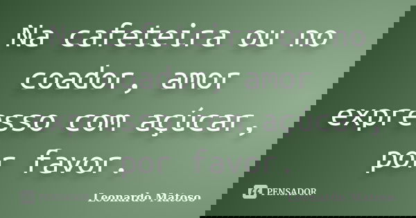 Na cafeteira ou no coador, amor expresso com açúcar, por favor.... Frase de Leonardo Matoso.
