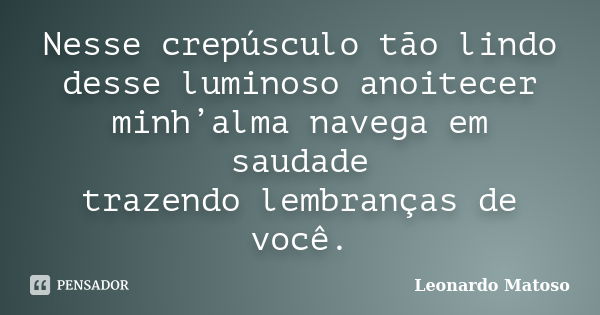 Nesse crepúsculo tão lindo desse luminoso anoitecer minh’alma navega em saudade trazendo lembranças de você.... Frase de Leonardo Matoso.