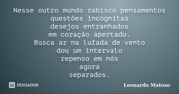 Nesse outro mundo rabisco pensamentos questões incógnitas desejos entranhados em coração apertado. Busca ar na lufada de vento dou um intervalo repenso em nós a... Frase de Leonardo Matoso.