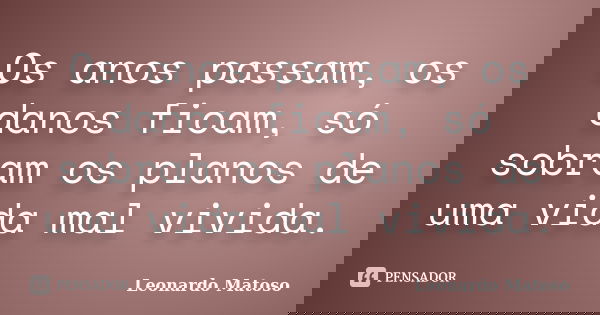 Os anos passam, os danos ficam, só sobram os planos de uma vida mal vivida.... Frase de Leonardo Matoso.