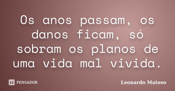 Os anos passam, os danos ficam, só sobram os planos de uma vida mal vivida.... Frase de Leonardo Matoso.