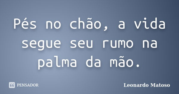 Pés no chão, a vida segue seu rumo na palma da mão.... Frase de Leonardo Matoso.