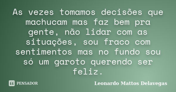 As vezes tomamos decisões que machucam mas faz bem pra gente, não lidar com as situações, sou fraco com sentimentos mas no fundo sou só um garoto querendo ser f... Frase de Leonardo Mattos Delavegas.