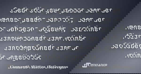 Cada dia que passa sem ao menos poder sorrir, sem ao menos abraçar alguém, sozinho fico conversando com minha solidão, contemplando com a minha angústia.... Frase de Leonardo Mattos Delavegas.
