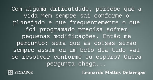 Com alguma dificuldade, percebo que a vida nem sempre sai conforme o planejado e que frequentemente o que foi programado precisa sofrer pequenas modificações. E... Frase de Leonardo Mattos Delavegas.