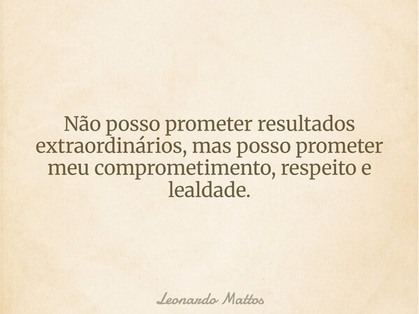 Não posso prometer resultados extraordinários, mas posso prometer meu comprometimento, respeito e lealdade.... Frase de Leonardo Mattos.