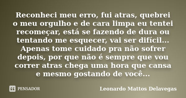 Reconheci meu erro, fui atras, quebrei o meu orgulho e de cara limpa eu tentei recomeçar, está se fazendo de dura ou tentando me esquecer, vai ser difícil... Ap... Frase de Leonardo Mattos Delavegas.