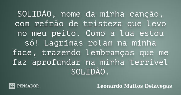 SOLIDÃO, nome da minha canção, com refrão de tristeza que levo no meu peito. Como a lua estou só! Lagrimas rolam na minha face, trazendo lembranças que me faz a... Frase de Leonardo Mattos Delavegas.