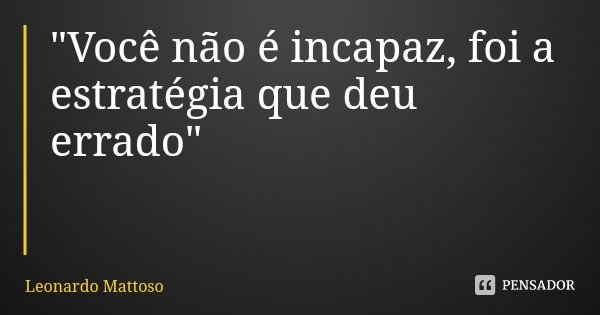 "Você não é incapaz, foi a estratégia que deu errado"... Frase de Leonardo Mattoso.