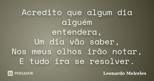 Acredito que algum dia alguém entendera, Um dia vão saber, Nos meus olhos irão notar, E tudo ira se resolver.... Frase de Leonardo Meireles.