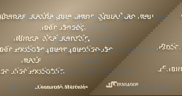 Apenas saiba que amor igual ao meu não terás, Nunca irá sentir, Pois não existe quem queira-te mais E nunca irá existir.... Frase de Leonardo Meireles.