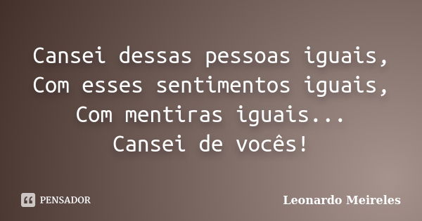 Cansei dessas pessoas iguais, Com esses sentimentos iguais, Com mentiras iguais... Cansei de vocês!... Frase de Leonardo Meireles.