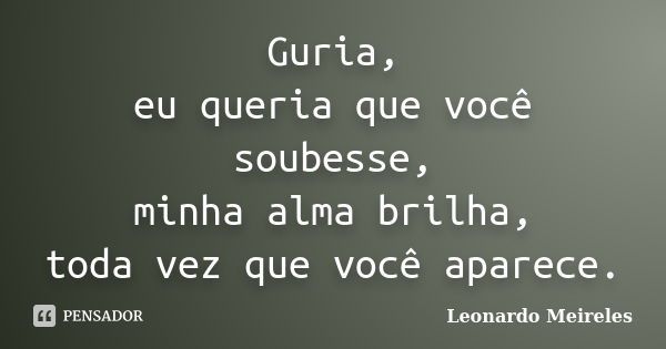 Guria, eu queria que você soubesse, minha alma brilha, toda vez que você aparece.... Frase de Leonardo Meireles.